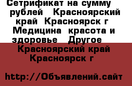 Сетрификат на сумму 300 рублей - Красноярский край, Красноярск г. Медицина, красота и здоровье » Другое   . Красноярский край,Красноярск г.